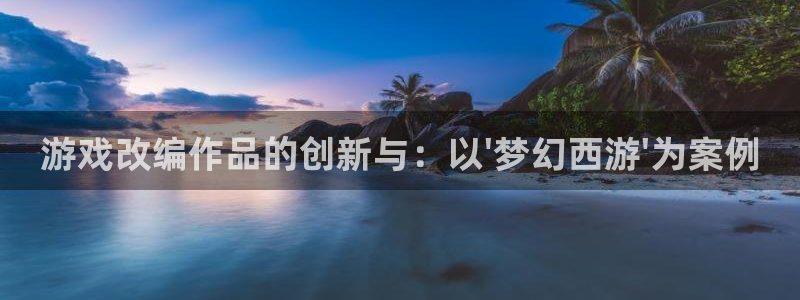 pp电子子经理人读后感：游戏改编作品的创新与：以\'梦幻西游\'为案例