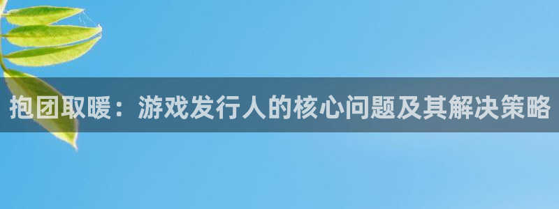 pp电子电子科技股票：抱团取暖：游戏发行人的核心问题及其解决策略