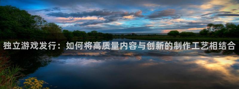 pp电子官网平台招商qq：独立游戏发行：如何将高质量内容与创新的制作工艺相结合