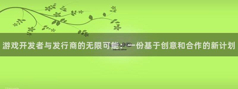 广东pp电子电子科技有限公司 联系电话：游戏开发者与发行商的无限可能：一份基于创意和合作的新计划