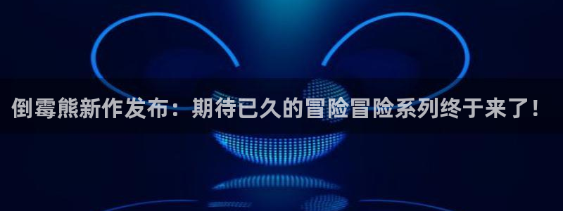 pp电子官网的奇趣腾讯是真的吗还是假的：倒霉熊新作发布：期待已久的冒险冒险系列终于来了！