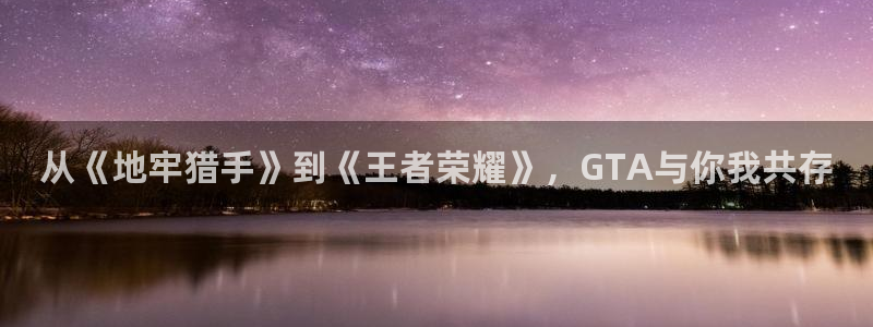 pp电子子酒业：从《地牢猎手》到《王者荣耀》，GTA与你我共存